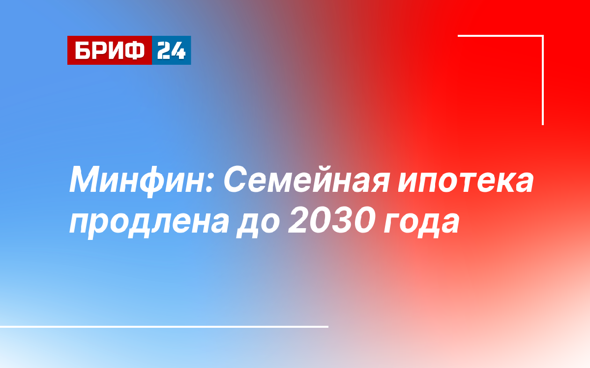 Минфин: Семейная ипотека продлена до 2030 года